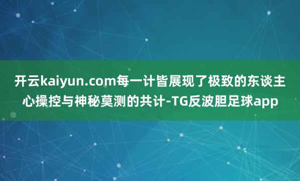 开云kaiyun.com每一计皆展现了极致的东谈主心操控与神秘莫测的共计-TG反波胆足球app