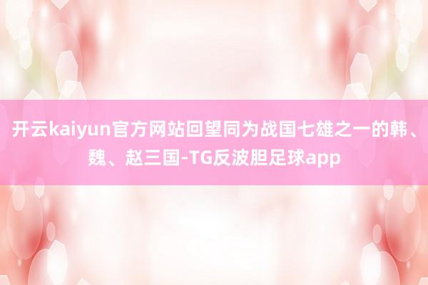 开云kaiyun官方网站回望同为战国七雄之一的韩、魏、赵三国-TG反波胆足球app