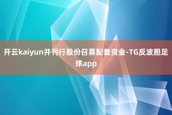 开云kaiyun并刊行股份召募配套资金-TG反波胆足球app