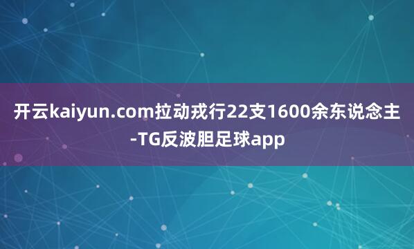 开云kaiyun.com拉动戎行22支1600余东说念主-TG反波胆足球app