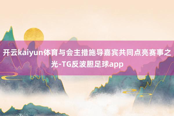 开云kaiyun体育与会主措施导嘉宾共同点亮赛事之光-TG反波胆足球app
