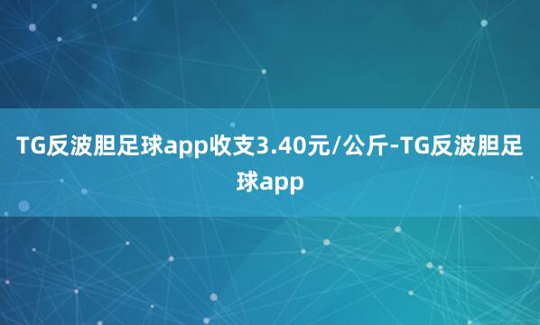 TG反波胆足球app收支3.40元/公斤-TG反波胆足球app