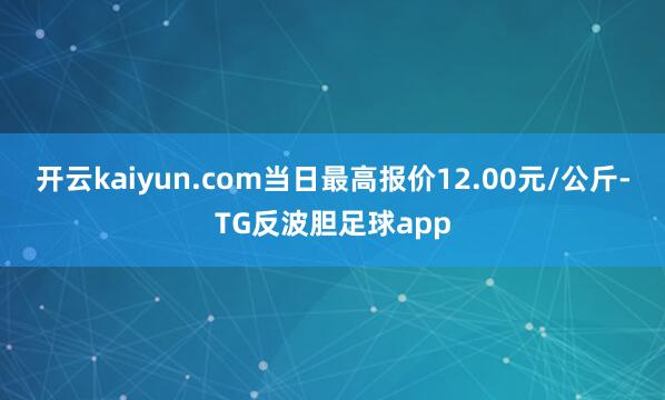 开云kaiyun.com当日最高报价12.00元/公斤-TG反波胆足球app