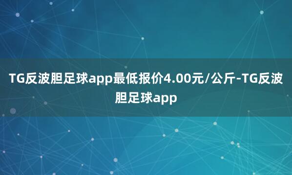 TG反波胆足球app最低报价4.00元/公斤-TG反波胆足球app