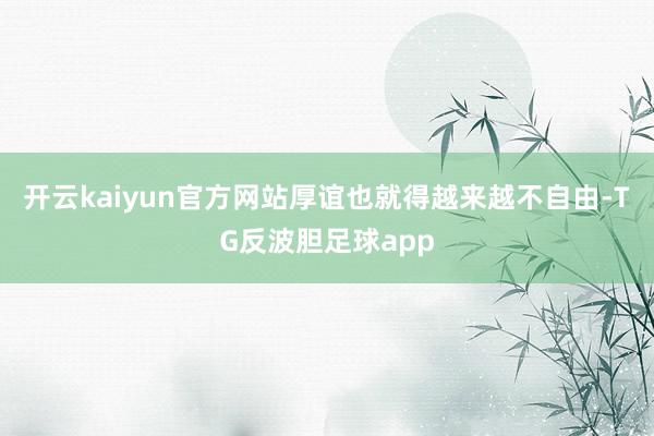 开云kaiyun官方网站厚谊也就得越来越不自由-TG反波胆足球app