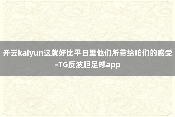 开云kaiyun这就好比平日里他们所带给咱们的感受-TG反波胆足球app