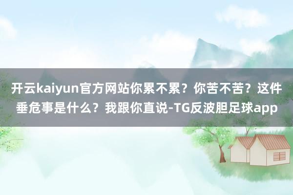 开云kaiyun官方网站你累不累？你苦不苦？这件垂危事是什么？我跟你直说-TG反波胆足球app
