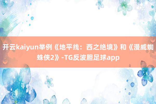 开云kaiyun举例《地平线：西之绝境》和《漫威蜘蛛侠2》-TG反波胆足球app