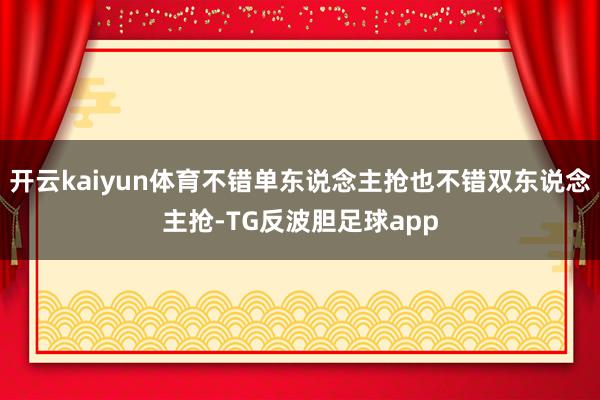开云kaiyun体育不错单东说念主抢也不错双东说念主抢-TG反波胆足球app