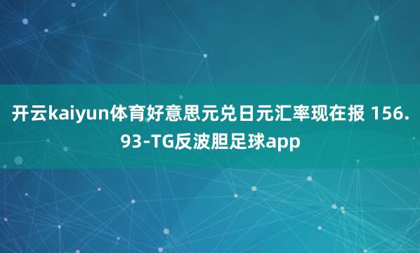 开云kaiyun体育好意思元兑日元汇率现在报 156.93-TG反波胆足球app