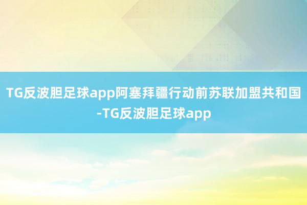 TG反波胆足球app阿塞拜疆行动前苏联加盟共和国-TG反波胆足球app