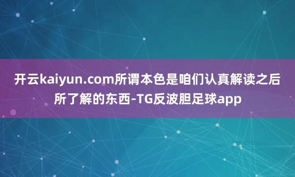 开云kaiyun.com所谓本色是咱们认真解读之后所了解的东西-TG反波胆足球app