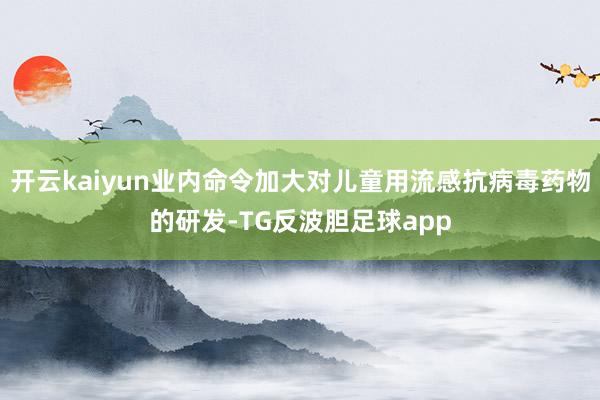 开云kaiyun业内命令加大对儿童用流感抗病毒药物的研发-TG反波胆足球app