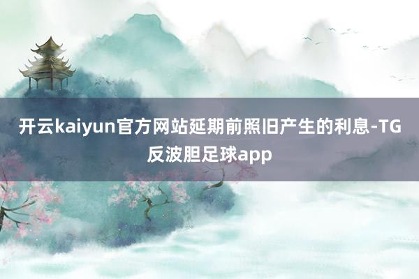 开云kaiyun官方网站延期前照旧产生的利息-TG反波胆足球app