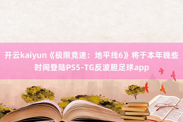 开云kaiyun《极限竞速：地平线6》将于本年晚些时间登陆PS5-TG反波胆足球app