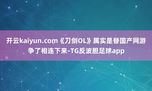 开云kaiyun.com《刀剑OL》属实是替国产网游争了相连下来-TG反波胆足球app