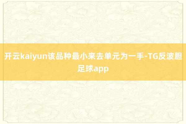 开云kaiyun该品种最小来去单元为一手-TG反波胆足球app