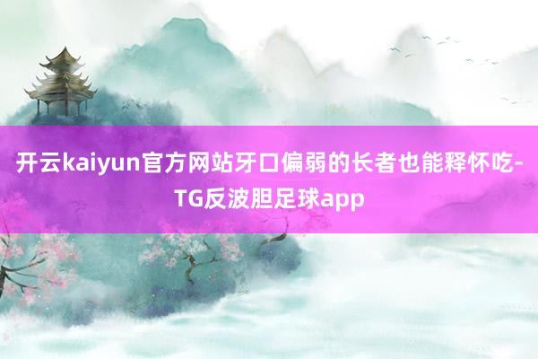 开云kaiyun官方网站牙口偏弱的长者也能释怀吃-TG反波胆足球app