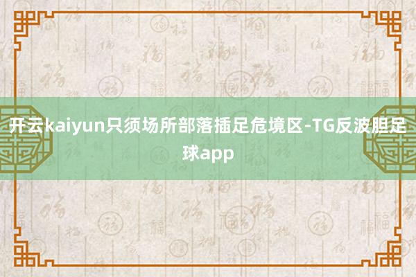 开云kaiyun只须场所部落插足危境区-TG反波胆足球app