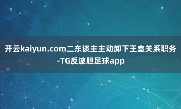 开云kaiyun.com二东谈主主动卸下王室关系职务-TG反波胆足球app