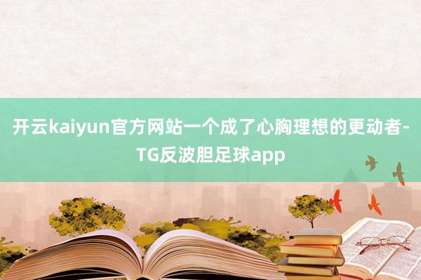 开云kaiyun官方网站一个成了心胸理想的更动者-TG反波胆足球app