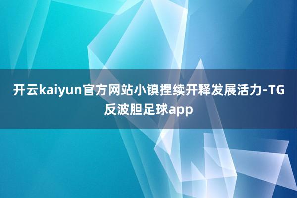 开云kaiyun官方网站小镇捏续开释发展活力-TG反波胆足球app