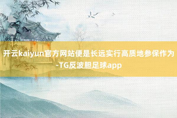 开云kaiyun官方网站便是长远实行高质地参保作为-TG反波胆足球app