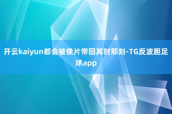 开云kaiyun都会被像片带回其时那刻-TG反波胆足球app