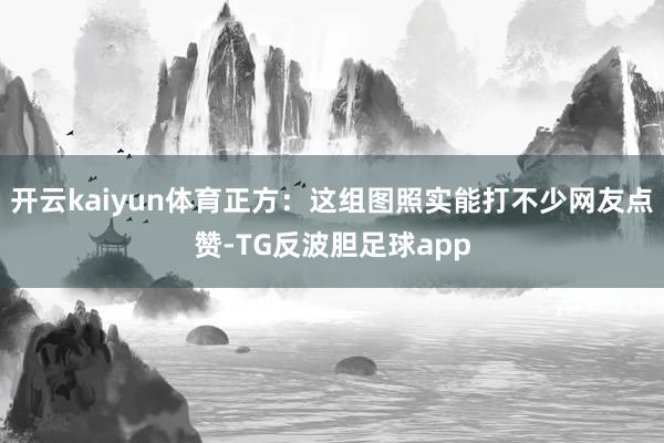 开云kaiyun体育正方：这组图照实能打不少网友点赞-TG反波胆足球app
