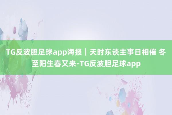 TG反波胆足球app海报｜天时东谈主事日相催 冬至阳生春又来-TG反波胆足球app