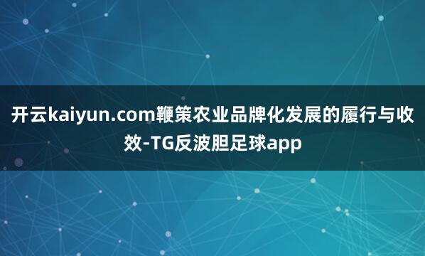 开云kaiyun.com鞭策农业品牌化发展的履行与收效-TG反波胆足球app