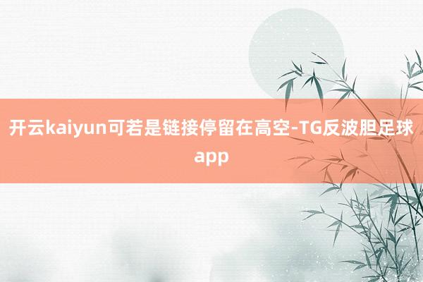 开云kaiyun可若是链接停留在高空-TG反波胆足球app