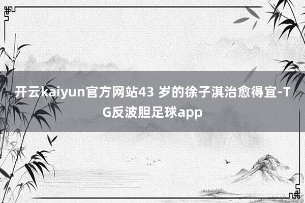 开云kaiyun官方网站43 岁的徐子淇治愈得宜-TG反波胆足球app