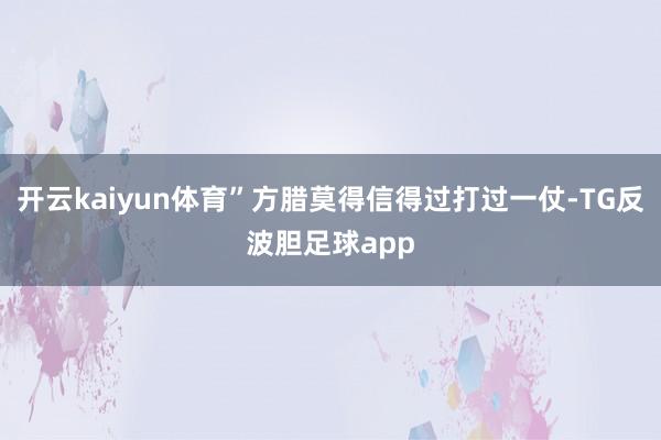 开云kaiyun体育”方腊莫得信得过打过一仗-TG反波胆足球app