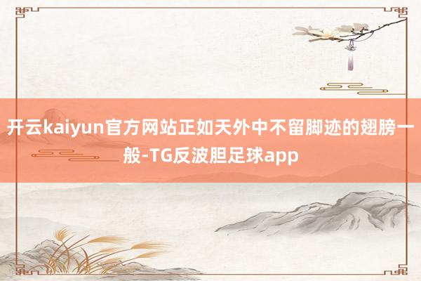 开云kaiyun官方网站正如天外中不留脚迹的翅膀一般-TG反波胆足球app