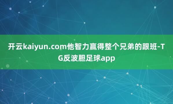 开云kaiyun.com他智力赢得整个兄弟的跟班-TG反波胆足球app