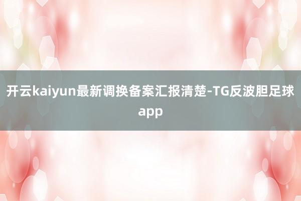 开云kaiyun最新调换备案汇报清楚-TG反波胆足球app