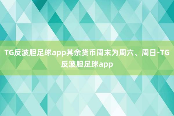 TG反波胆足球app其余货币周末为周六、周日-TG反波胆足球app