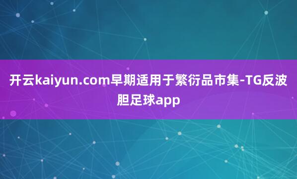 开云kaiyun.com早期适用于繁衍品市集-TG反波胆足球app