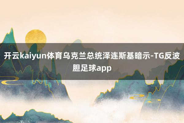 开云kaiyun体育乌克兰总统泽连斯基暗示-TG反波胆足球app