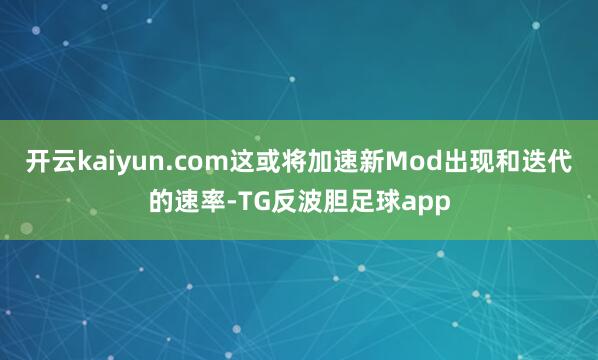 开云kaiyun.com这或将加速新Mod出现和迭代的速率-TG反波胆足球app