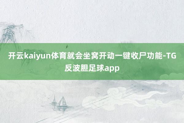 开云kaiyun体育就会坐窝开动一键收尸功能-TG反波胆足球app
