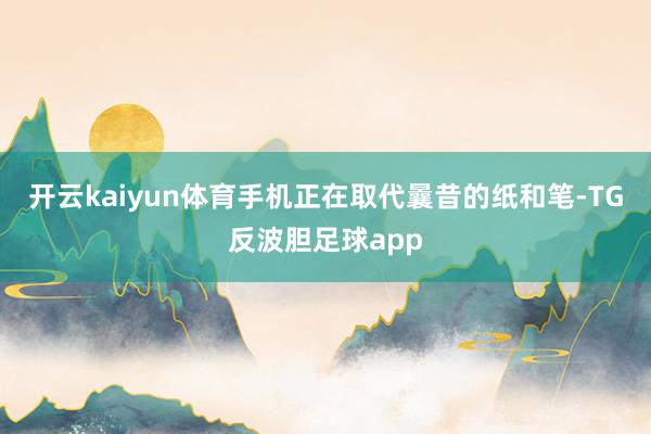 开云kaiyun体育手机正在取代曩昔的纸和笔-TG反波胆足球app