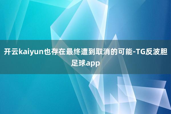 开云kaiyun也存在最终遭到取消的可能-TG反波胆足球app
