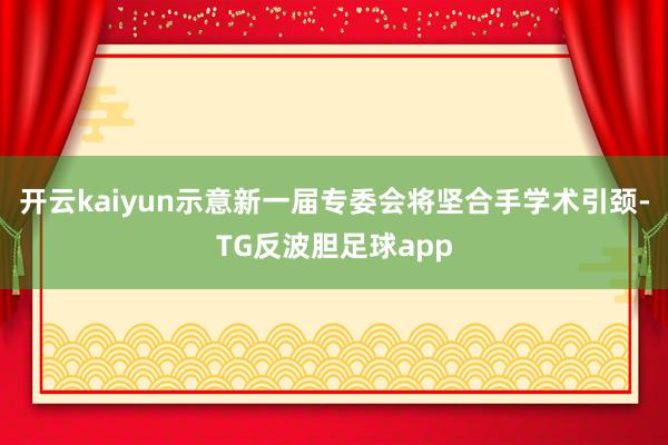 开云kaiyun示意新一届专委会将坚合手学术引颈-TG反波胆足球app