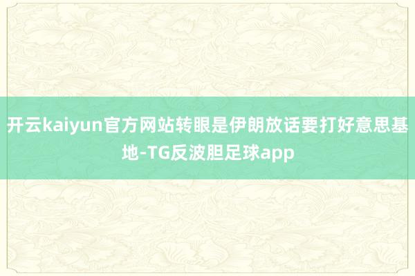 开云kaiyun官方网站转眼是伊朗放话要打好意思基地-TG反波胆足球app