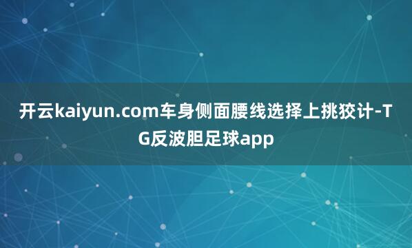 开云kaiyun.com车身侧面腰线选择上挑狡计-TG反波胆足球app