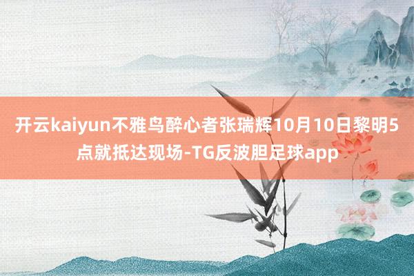 开云kaiyun不雅鸟醉心者张瑞辉10月10日黎明5点就抵达现场-TG反波胆足球app