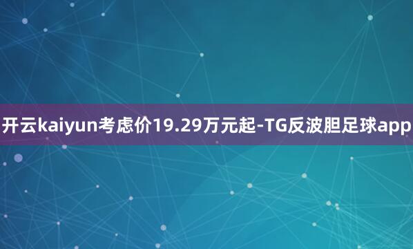 开云kaiyun考虑价19.29万元起-TG反波胆足球app