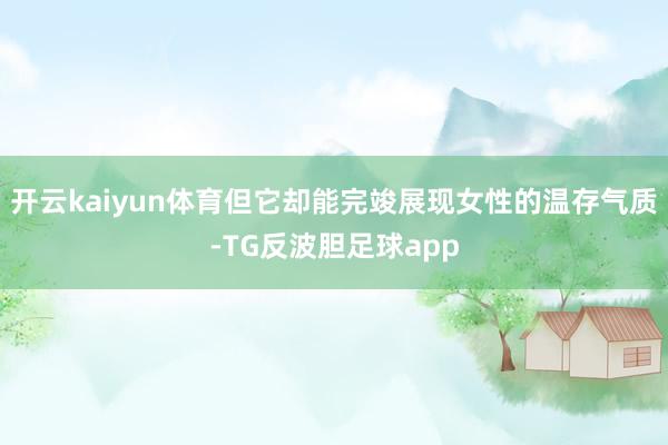 开云kaiyun体育但它却能完竣展现女性的温存气质-TG反波胆足球app